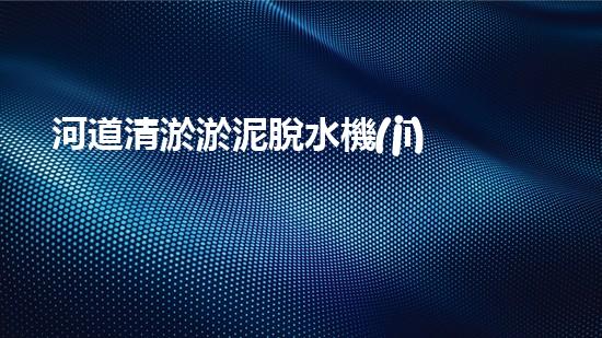河道清淤淤泥脫水機(jī)解鎖水體清潔新科技，讓環(huán)境更健康！